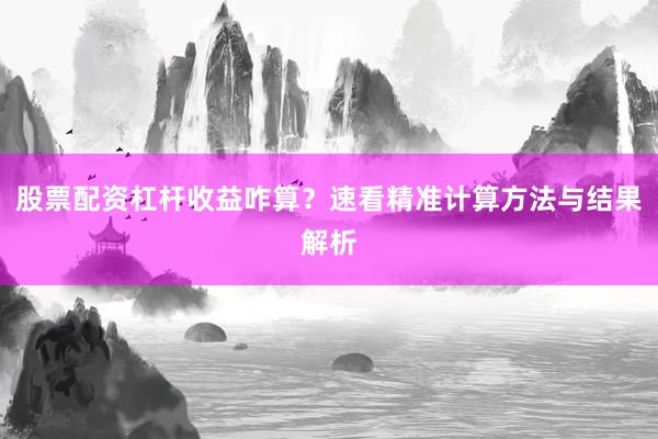 股票配资杠杆收益咋算？速看精准计算方法与结果解析