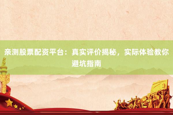 亲测股票配资平台：真实评价揭秘，实际体验教你避坑指南
