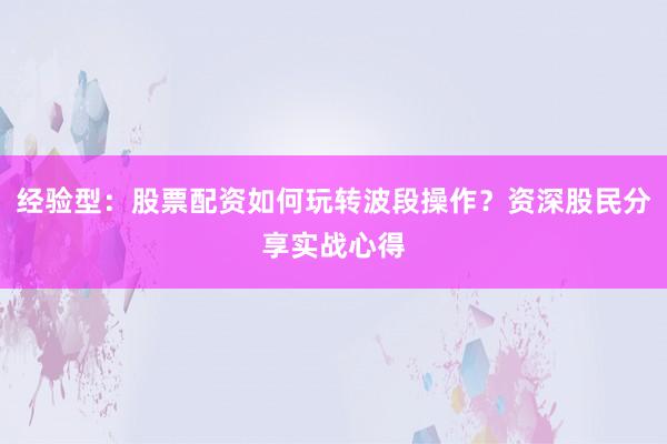 经验型：股票配资如何玩转波段操作？资深股民分享实战心得
