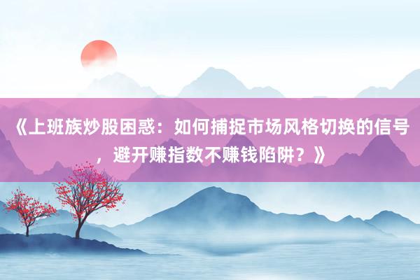 《上班族炒股困惑：如何捕捉市场风格切换的信号，避开赚指数不赚钱陷阱？》