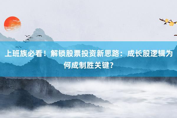 上班族必看!解锁股票投资新思路:成长股逻辑为何成制胜关键?