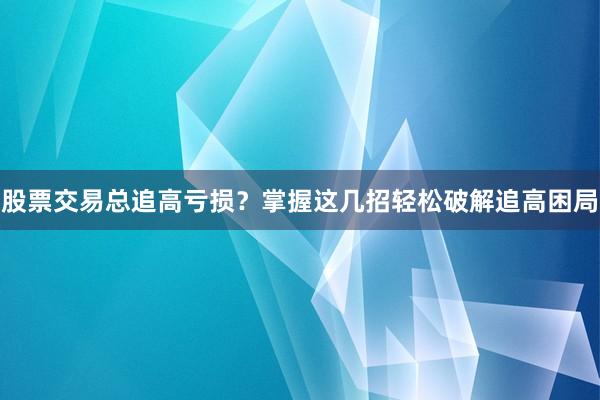 股票交易总追高亏损？掌握这几招轻松破解追高困局