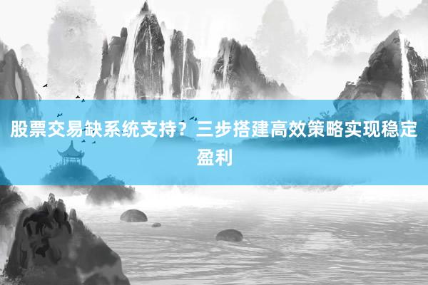 股票交易缺系统支持?三步搭建高效策略实现稳定盈利