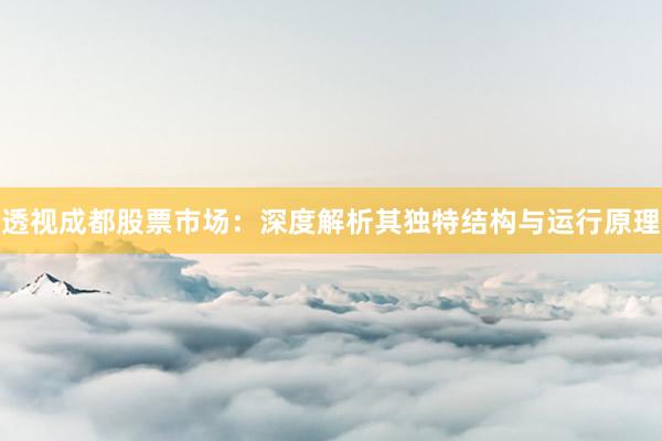 透视成都股票市场：深度解析其独特结构与运行原理