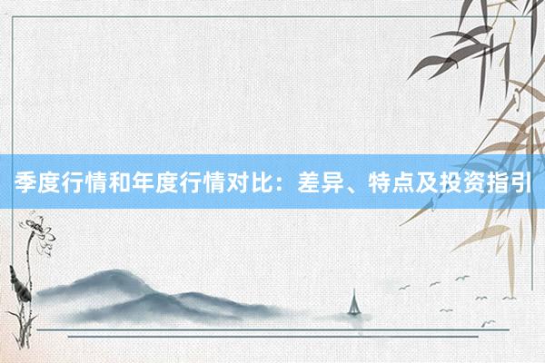 季度行情和年度行情对比：差异、特点及投资指引