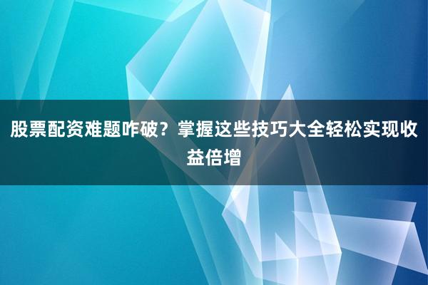 股票配资难题咋破？掌握这些技巧大全轻松实现收益倍增