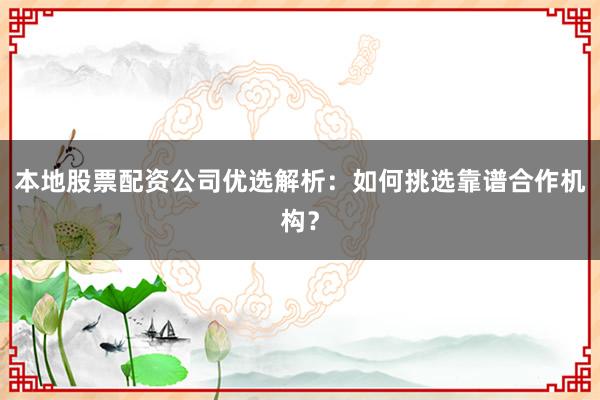 本地股票配资公司优选解析：如何挑选靠谱合作机构？