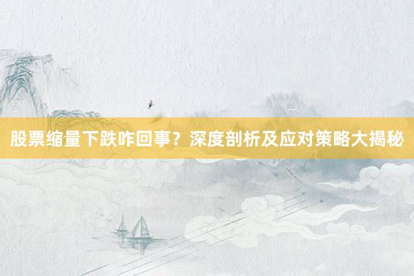 股票缩量下跌咋回事？深度剖析及应对策略大揭秘