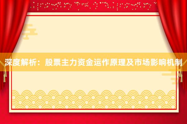 深度解析：股票主力资金运作原理及市场影响机制