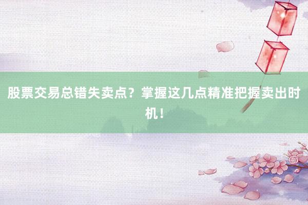 股票交易总错失卖点？掌握这几点精准把握卖出时机！