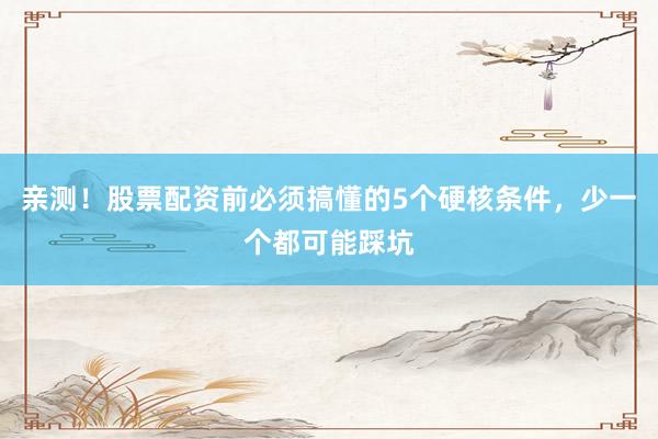 亲测！股票配资前必须搞懂的5个硬核条件，少一个都可能踩坑