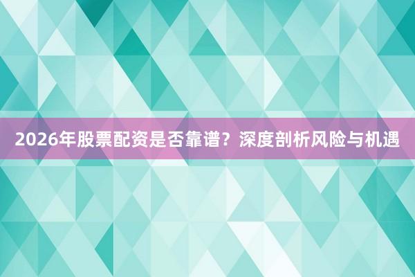 2026年股票配资是否靠谱？深度剖析风险与机遇