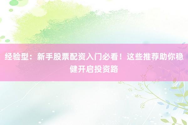 经验型：新手股票配资入门必看！这些推荐助你稳健开启投资路