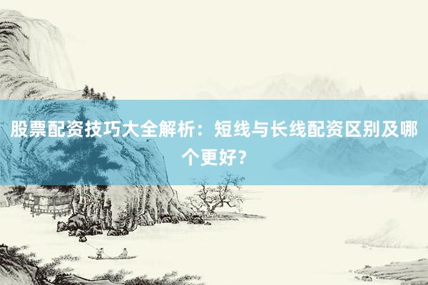 股票配资技巧大全解析：短线与长线配资区别及哪个更好？