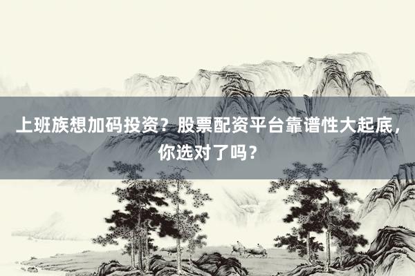 上班族想加码投资?股票配资平台靠谱性大起底,你选对了吗?