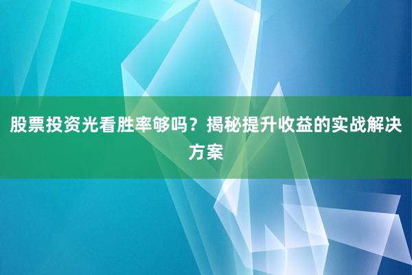 股票投资光看胜率够吗？揭秘提升收益的实战解决方案