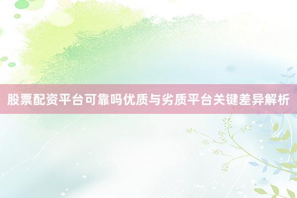 股票配资平台可靠吗优质与劣质平台关键差异解析