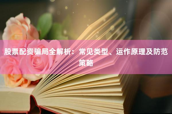 股票配资骗局全解析：常见类型、运作原理及防范策略