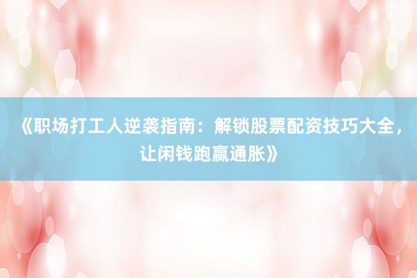 《职场打工人逆袭指南：解锁股票配资技巧大全，让闲钱跑赢通胀》