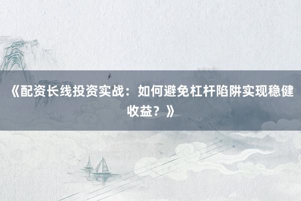 《配资长线投资实战：如何避免杠杆陷阱实现稳健收益？》