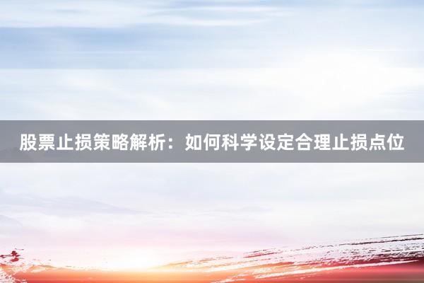 股票止损策略解析：如何科学设定合理止损点位