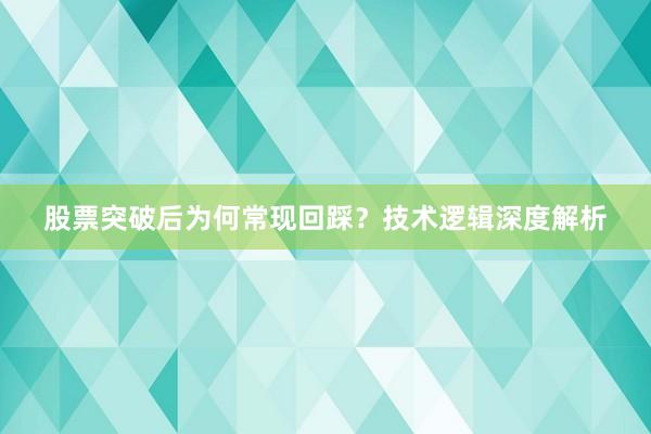 股票突破后为何常现回踩？技术逻辑深度解析