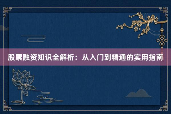 股票融资知识全解析：从入门到精通的实用指南