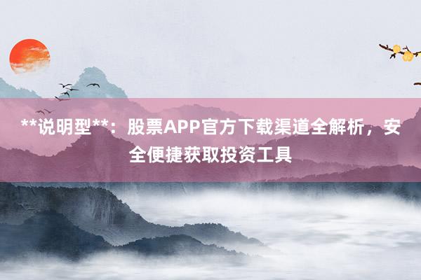 **说明型**：股票APP官方下载渠道全解析，安全便捷获取投资工具