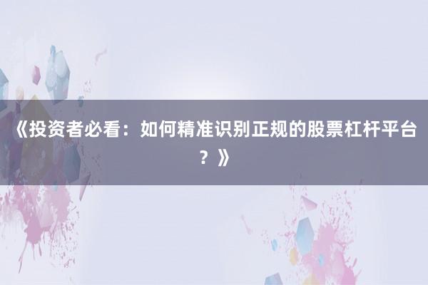 《投资者必看：如何精准识别正规的股票杠杆平台？》