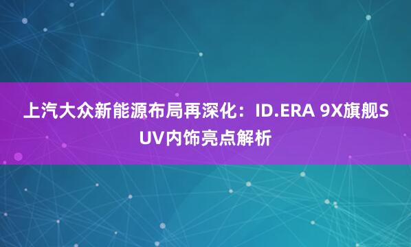 上汽大众新能源布局再深化：ID.ERA 9X旗舰SUV内饰亮点解析
