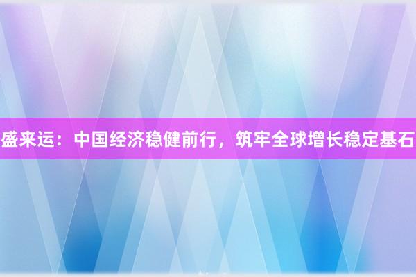 盛来运：中国经济稳健前行，筑牢全球增长稳定基石