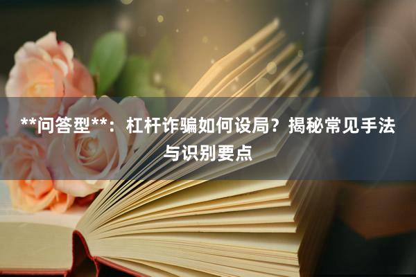 **问答型**：杠杆诈骗如何设局？揭秘常见手法与识别要点