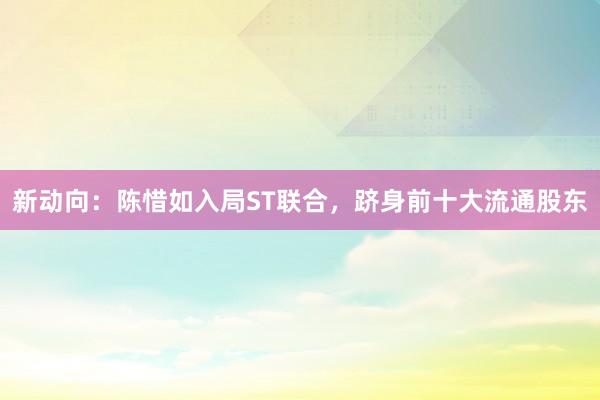 新动向：陈惜如入局ST联合，跻身前十大流通股东