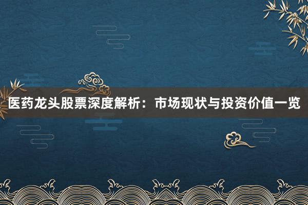 医药龙头股票深度解析：市场现状与投资价值一览