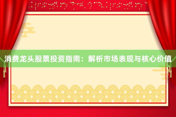 消费龙头股票投资指南：解析市场表现与核心价值