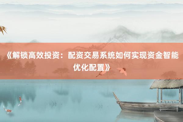 《解锁高效投资：配资交易系统如何实现资金智能优化配置》