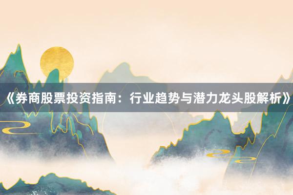 《券商股票投资指南：行业趋势与潜力龙头股解析》
