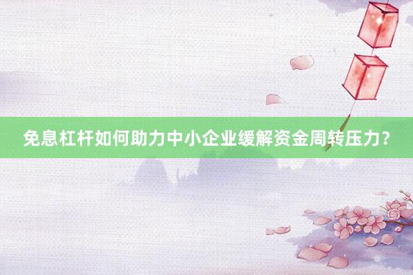 免息杠杆如何助力中小企业缓解资金周转压力？
