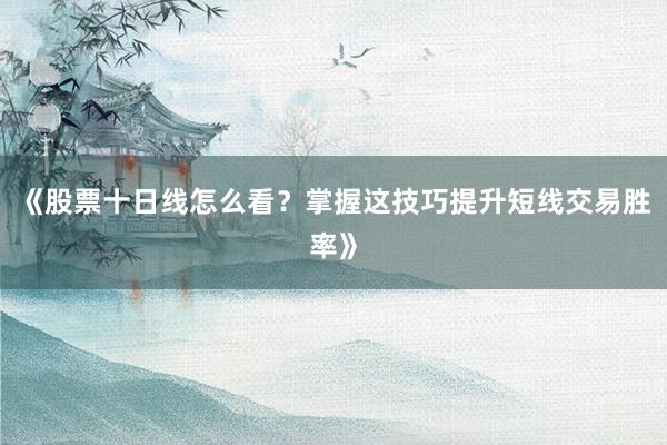 《股票十日线怎么看？掌握这技巧提升短线交易胜率》
