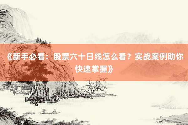 《新手必看：股票六十日线怎么看？实战案例助你快速掌握》