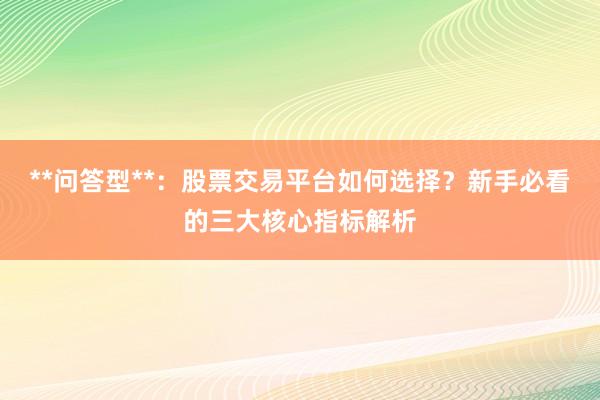 **问答型**：股票交易平台如何选择？新手必看的三大核心指标解析