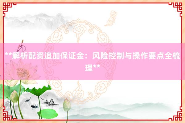 **解析配资追加保证金:风险控制与操作要点全梳理**