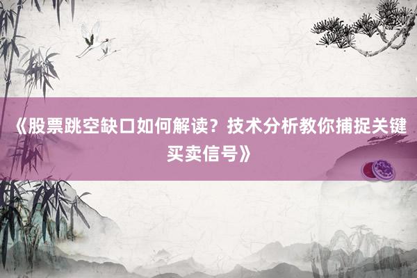 《股票跳空缺口如何解读？技术分析教你捕捉关键买卖信号》
