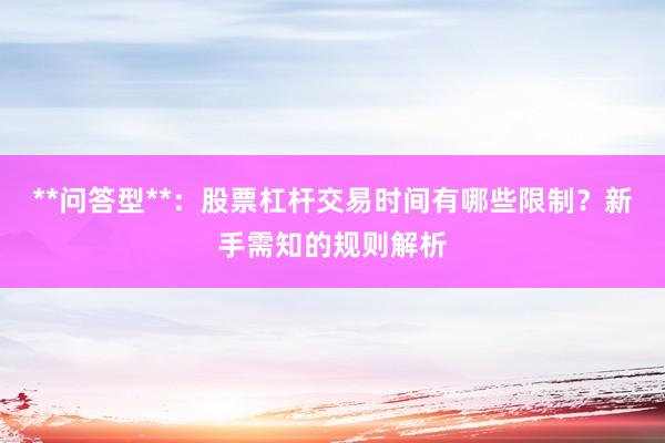 **问答型**：股票杠杆交易时间有哪些限制？新手需知的规则解析