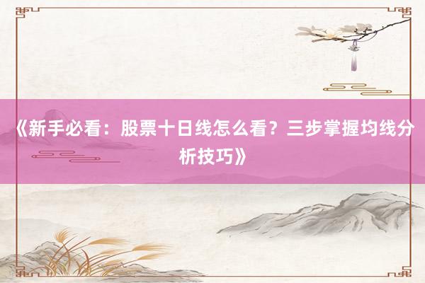 《新手必看：股票十日线怎么看？三步掌握均线分析技巧》