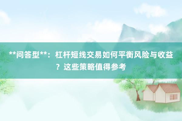 **问答型**:杠杆短线交易如何平衡风险与收益?这些策略值得参考