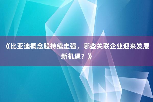 《比亚迪概念股持续走强，哪些关联企业迎来发展新机遇？》