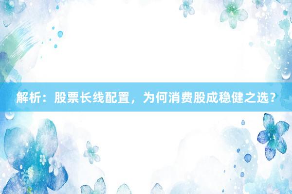 解析：股票长线配置，为何消费股成稳健之选？