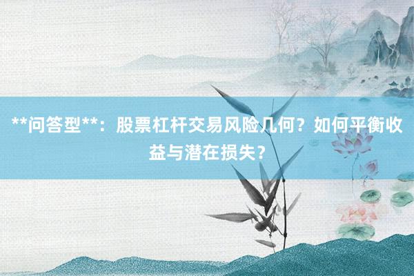 **问答型**:股票杠杆交易风险几何?如何平衡收益与潜在损失?