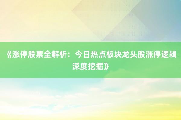 《涨停股票全解析:今日热点板块龙头股涨停逻辑深度挖掘》